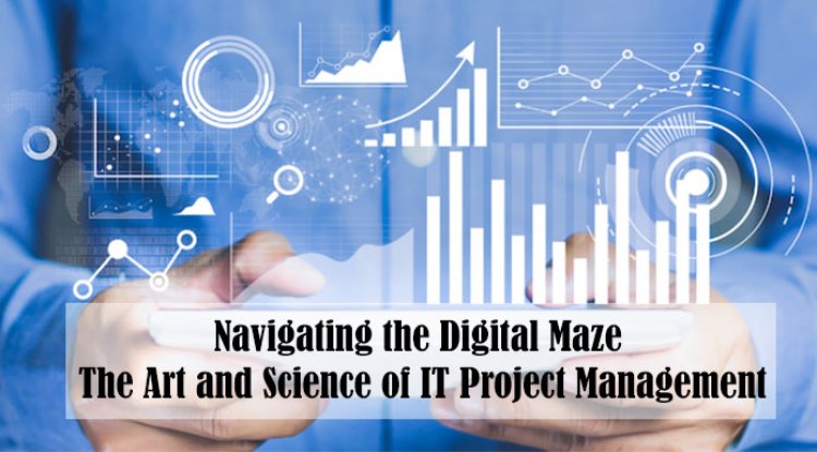 Navigating the Digital Maze: The Art and Science of IT Project Management