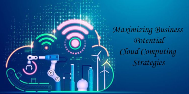 Maximizing Business Potential: Cloud Computing Strategies