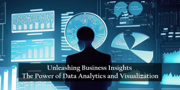 Unleashing Business Insights: The Power of Data Analytics and Visualization