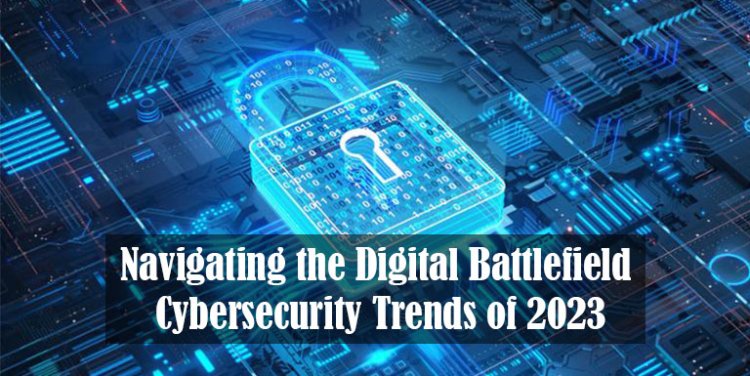 Navigating the Digital Battlefield: Cybersecurity Trends of 2023