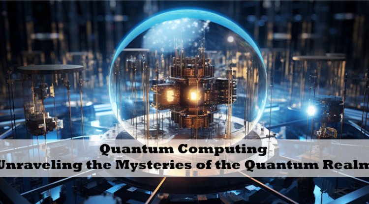 Quantum Computing: Unraveling the Mysteries of the Quantum Realm