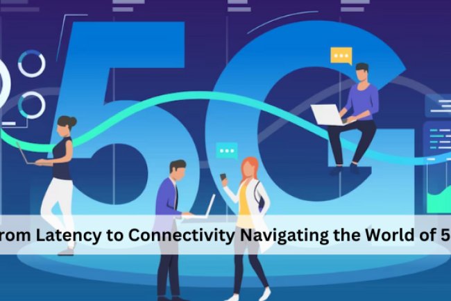 From Latency to Connectivity: Navigating the World of 5G