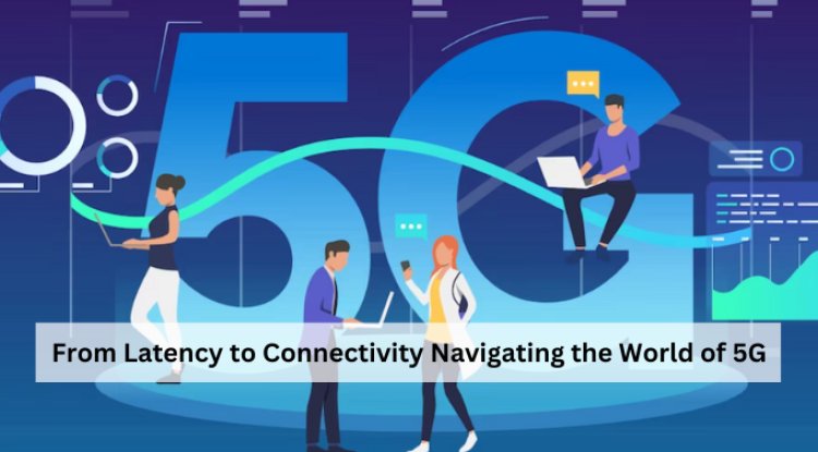 From Latency to Connectivity: Navigating the World of 5G