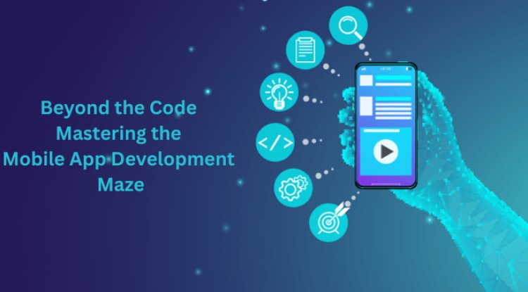 Beyond the Code: Mastering the Mobile App Development Maze