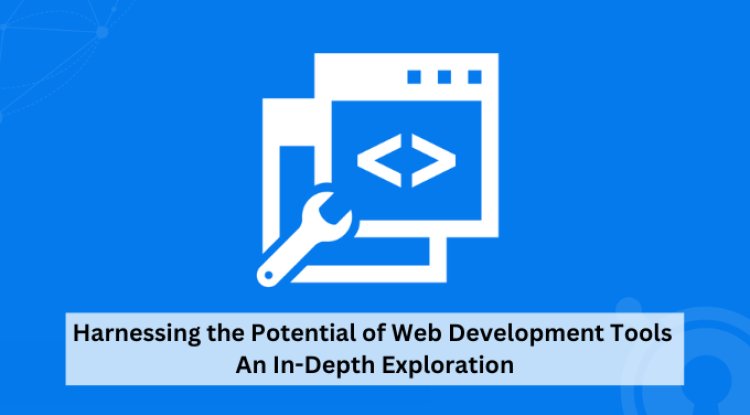 Harnessing the Potential of Web Development Tools: An In-Depth Exploration
