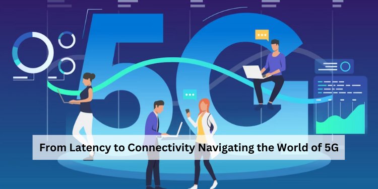 From Latency to Connectivity: Navigating the World of 5G