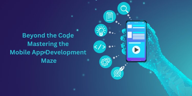 Beyond the Code: Mastering the Mobile App Development Maze
