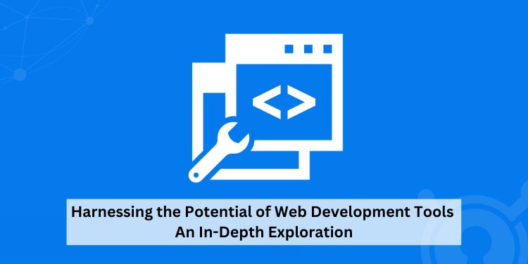 Harnessing the Potential of Web Development Tools: An In-Depth Exploration