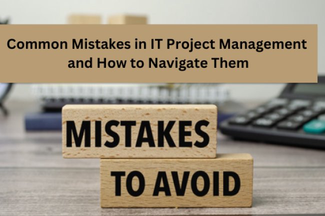 Common Mistakes in IT Project Management and How to Navigate Them