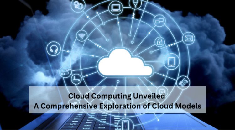 Cloud Computing Unveiled: A Comprehensive Exploration of Cloud Models