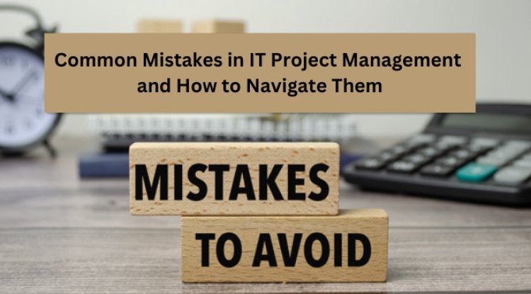 Common Mistakes in IT Project Management and How to Navigate Them