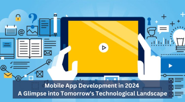 Mobile App Development in 2024: A Glimpse into Tomorrow's Technological Landscape
