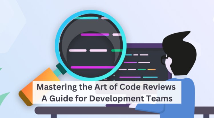 Mastering the Art of Code Reviews: A Guide for Development Teams