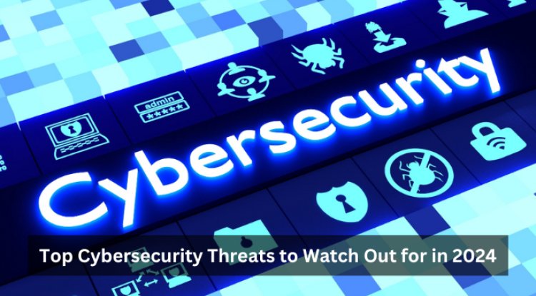 Top Cybersecurity Threats to Watch Out for in 2024