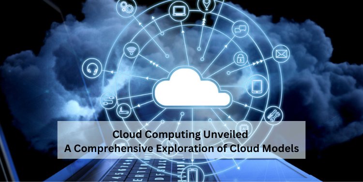 Cloud Computing Unveiled: A Comprehensive Exploration of Cloud Models