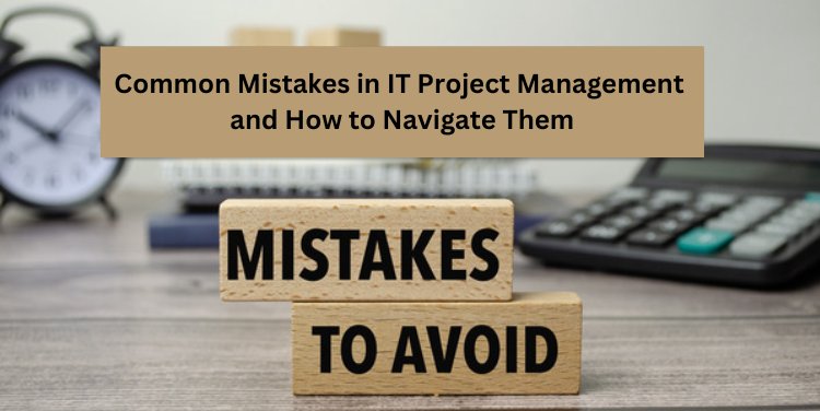 Common Mistakes in IT Project Management and How to Navigate Them