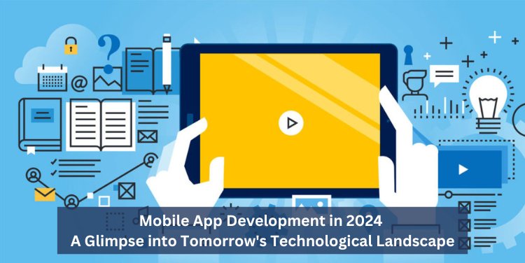 Mobile App Development in 2024: A Glimpse into Tomorrow's Technological Landscape