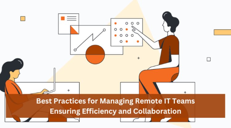 Best Practices for Managing Remote IT Teams: Ensuring Efficiency and Collaboration