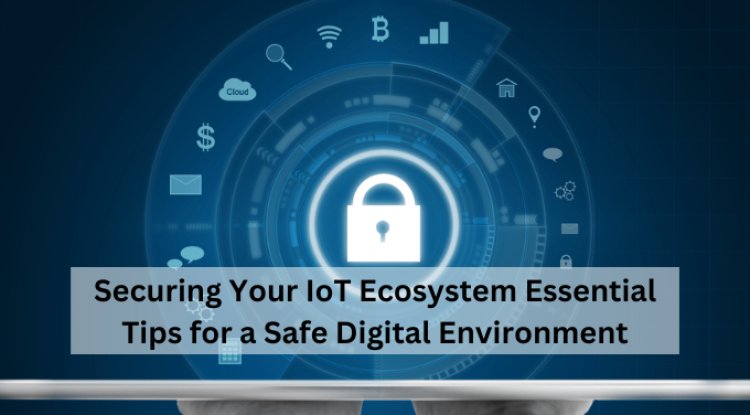 Securing Your IoT Ecosystem: Essential Tips for a Safe Digital Environment