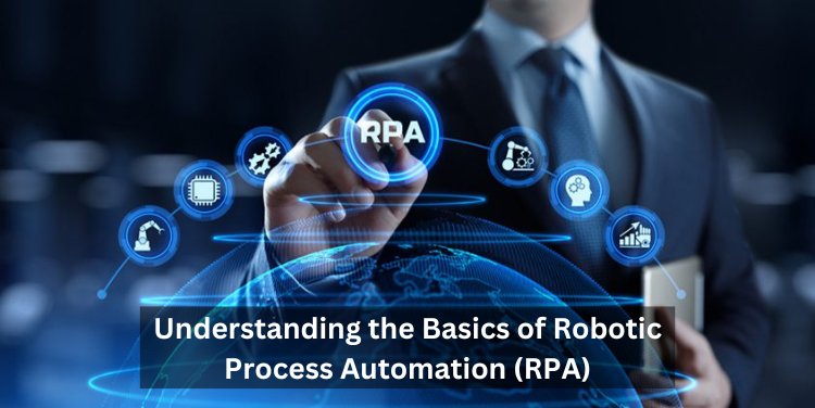 Understanding the Basics of Robotic Process Automation (RPA)