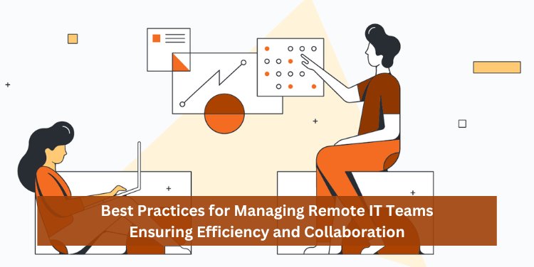 Best Practices for Managing Remote IT Teams: Ensuring Efficiency and Collaboration