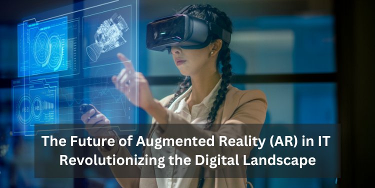 The Future of Augmented Reality (AR) in IT: Revolutionizing the Digital Landscape