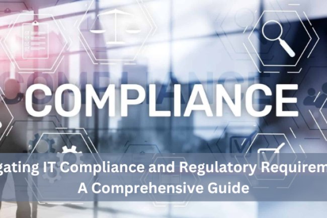 Navigating IT Compliance and Regulatory Requirements: A Comprehensive Guide