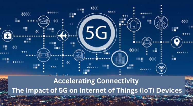 Accelerating Connectivity: The Impact of 5G on Internet of Things (IoT) Devices