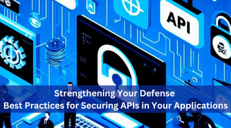 Strengthening Your Defense: Best Practices for Securing APIs in Your Applications
