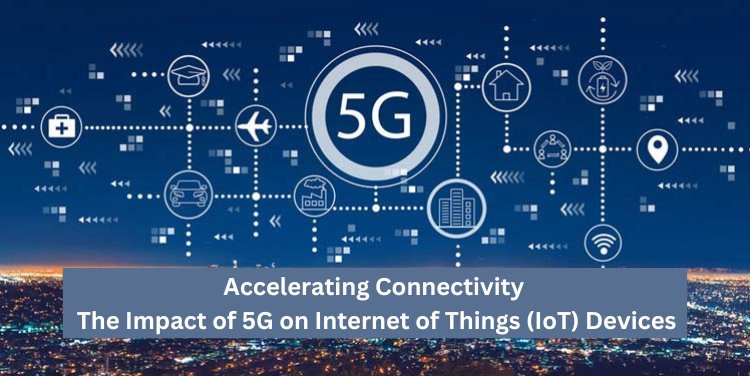 Accelerating Connectivity: The Impact of 5G on Internet of Things (IoT) Devices