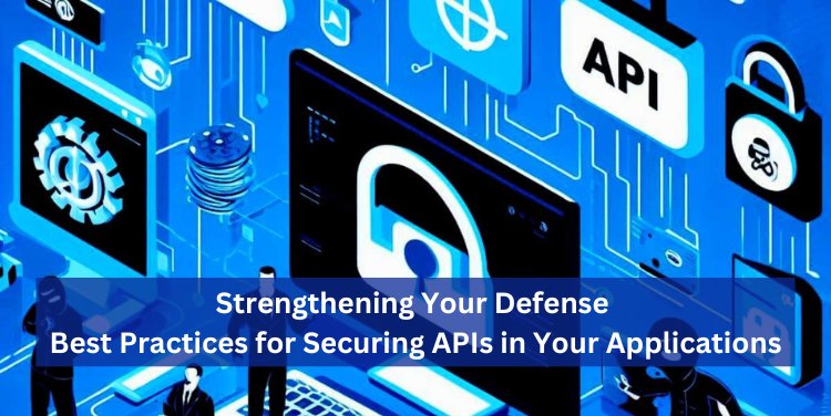 Strengthening Your Defense: Best Practices for Securing APIs in Your Applications