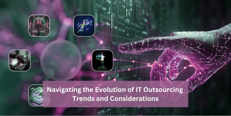 Navigating the Evolution of IT Outsourcing: Trends and Considerations