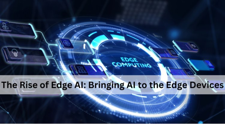 The Rise of Edge AI: Bringing AI to the Edge Devices