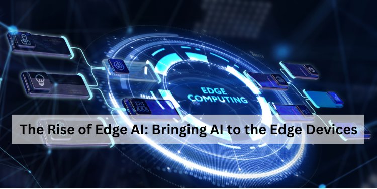 The Rise of Edge AI: Bringing AI to the Edge Devices
