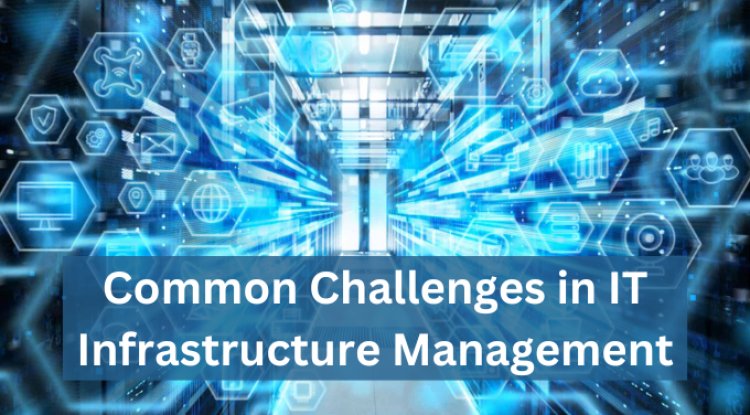 Common Challenges in IT Infrastructure Management