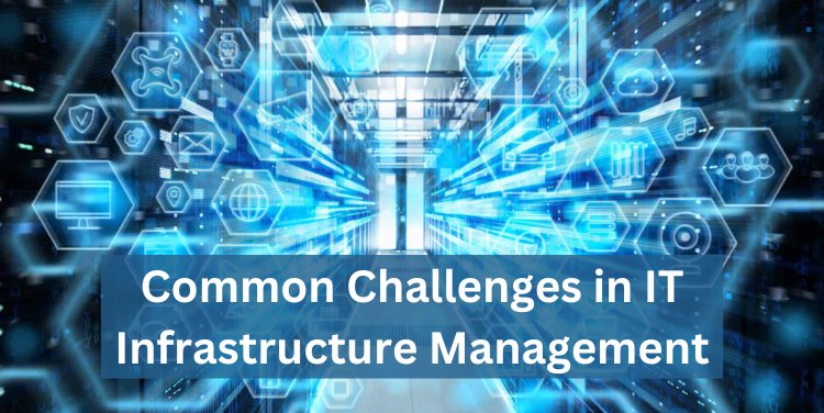 Common Challenges in IT Infrastructure Management