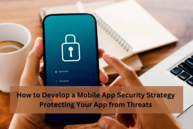 How to Develop a Mobile App Security Strategy: Protecting Your App from ThreatsÂ