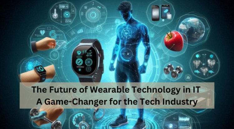 The Future of Wearable Technology in IT: A Game-Changer for the Tech Industry