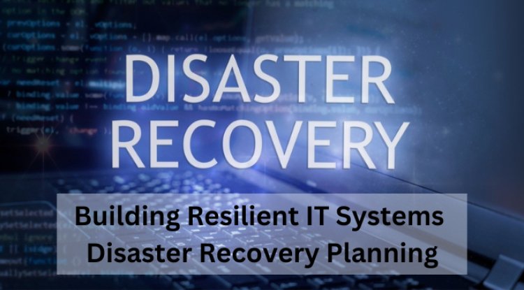 Building Resilient IT Systems: Disaster Recovery Planning
