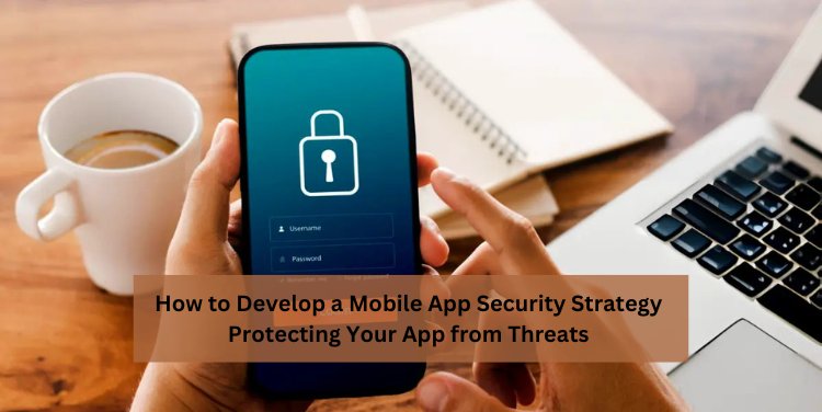 How to Develop a Mobile App Security Strategy: Protecting Your App from Threats 