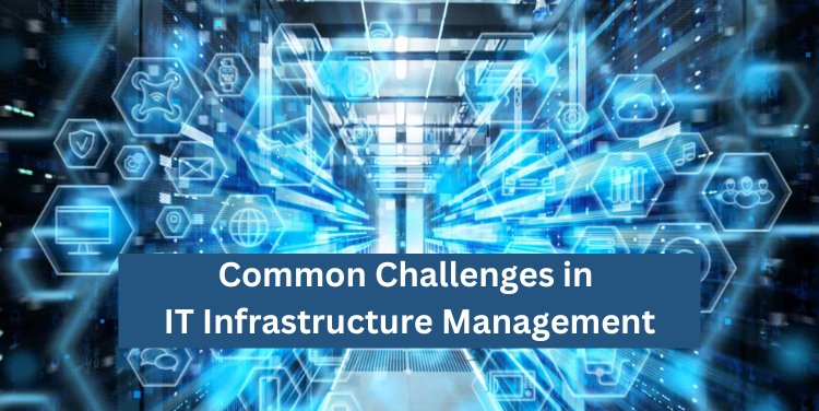 Common Challenges in IT Infrastructure Management